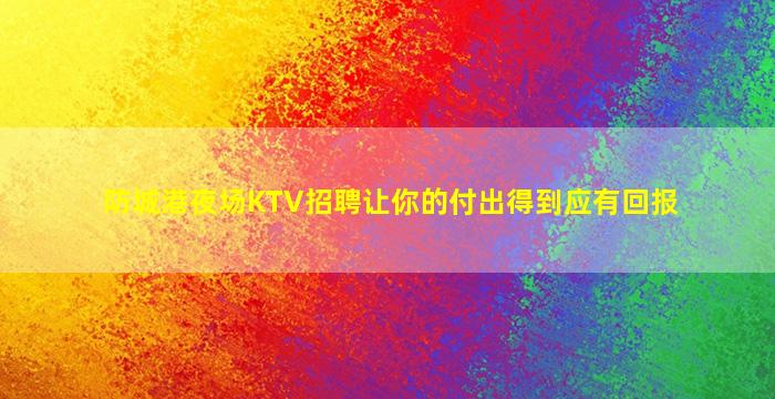防城港夜场KTV招聘让你的付出得到应有回报